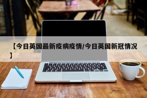 【今日英国最新疫病疫情/今日英国新冠情况】