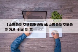 【山东最新疫情数据通报图/山东最新疫情最新消息 全国 新增】