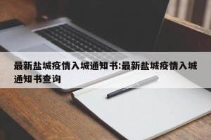 最新盐城疫情入城通知书:最新盐城疫情入城通知书查询