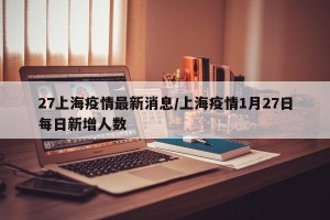 27上海疫情最新消息/上海疫情1月27日每日新增人数