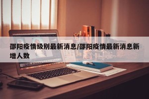 邵阳疫情级别最新消息/邵阳疫情最新消息新增人数