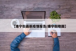 【康宁街最新疫情报告/康宁街地图】