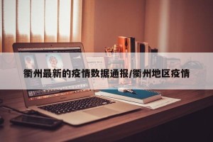 衢州最新的疫情数据通报/衢州地区疫情