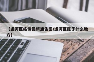 【运河区疫情最新通告图/运河区属于什么地方】