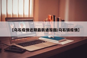 【乌石疫情近期最新通报图/乌石镇疫情】