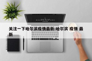 关注一下哈尔滨疫情最新:哈尔滨 疫情 最新