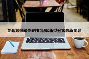 新冠疫情最新的变异株:新型冠状最新变异