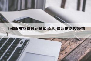 【建瓯市疫情最新通知消息,建瓯市防控疫情】