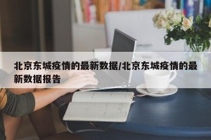 北京东城疫情的最新数据/北京东城疫情的最新数据报告
