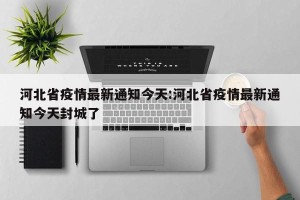 河北省疫情最新通知今天:河北省疫情最新通知今天封城了