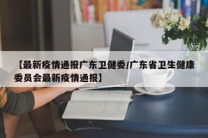 【最新疫情通报广东卫健委/广东省卫生健康委员会最新疫情通报】