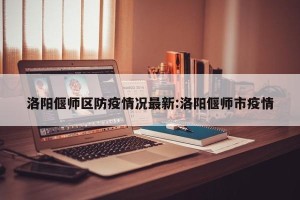 洛阳偃师区防疫情况最新:洛阳偃师市疫情