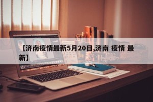 【济南疫情最新5月20日,济南 疫情 最新】