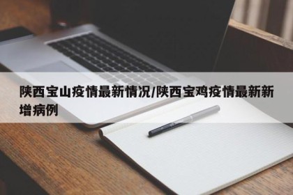 陕西宝山疫情最新情况/陕西宝鸡疫情最新新增病例