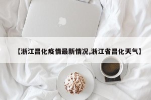 【浙江昌化疫情最新情况,浙江省昌化天气】