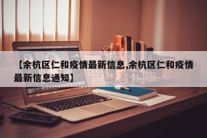 【余杭区仁和疫情最新信息,余杭区仁和疫情最新信息通知】