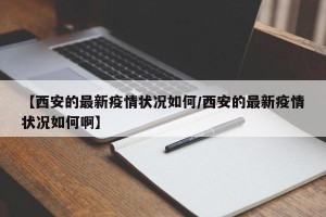 【西安的最新疫情状况如何/西安的最新疫情状况如何啊】