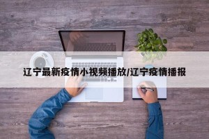 辽宁最新疫情小视频播放/辽宁疫情播报