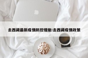 去西藏最新疫情防控措施:去西藏疫情政策