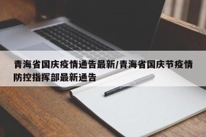 青海省国庆疫情通告最新/青海省国庆节疫情防控指挥部最新通告