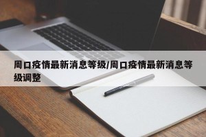 周口疫情最新消息等级/周口疫情最新消息等级调整