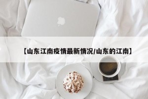 【山东江南疫情最新情况/山东的江南】