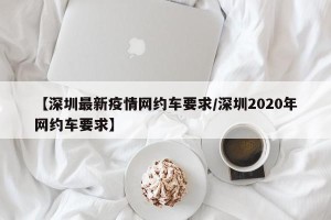 【深圳最新疫情网约车要求/深圳2020年网约车要求】