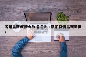 洛阳最新疫情大数据报告（洛阳役情最新数据）