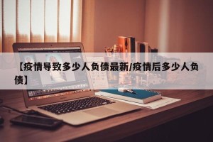 【疫情导致多少人负债最新/疫情后多少人负债】