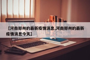 【河南郑州的最新疫情消息,河南郑州的最新疫情消息今天】