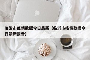 临沂市疫情数据今日最新（临沂市疫情数据今日最新报告）