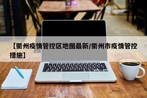 【衢州疫情管控区地图最新/衢州市疫情管控措施】