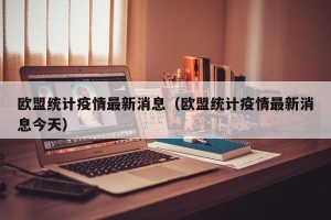 欧盟统计疫情最新消息（欧盟统计疫情最新消息今天）