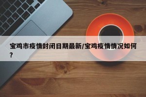 宝鸡市疫情封闭日期最新/宝鸡疫情情况如何?