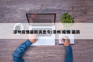 漳州疫情最新消息今/漳州 疫情 最新