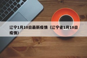 辽宁1月10日最新疫情（辽宁省1月10日疫情）