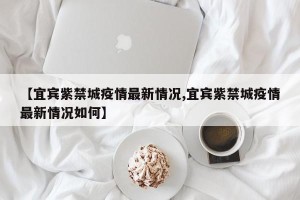 【宜宾紫禁城疫情最新情况,宜宾紫禁城疫情最新情况如何】