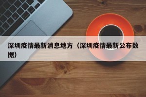 深圳疫情最新消息地方（深圳疫情最新公布数据）