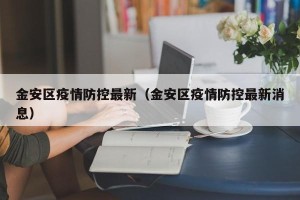 金安区疫情防控最新（金安区疫情防控最新消息）