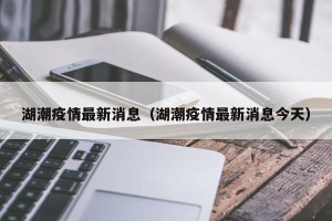 湖潮疫情最新消息（湖潮疫情最新消息今天）