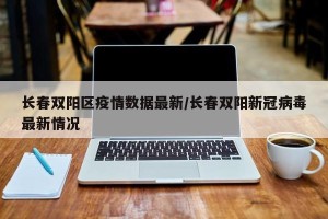 长春双阳区疫情数据最新/长春双阳新冠病毒最新情况