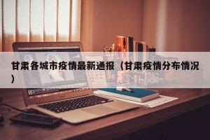 甘肃各城市疫情最新通报（甘肃疫情分布情况）