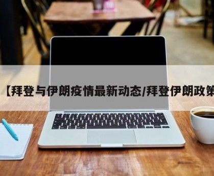 【拜登与伊朗疫情最新动态/拜登伊朗政策】