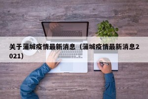 关于蒲城疫情最新消息（蒲城疫情最新消息2021）