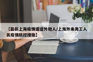 【最新上海疫情遣送外地人/上海外来务工人员疫情防控措施】
