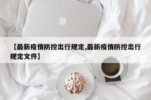 【最新疫情防控出行规定,最新疫情防控出行规定文件】