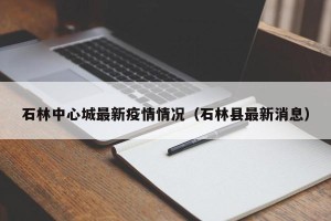 石林中心城最新疫情情况（石林县最新消息）