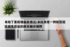 阜阳丁某疫情最新情况/阜阳发现一例新型冠状病毒感染的肺炎确诊病例