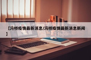 【冯桥疫情最新消息/冯桥疫情最新消息新闻】