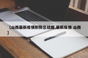 【山西最新疫情形势总结图,最新疫情 山西】